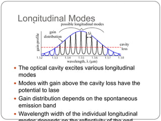 Longitudinal Modes




 The optical cavity excites various longitudinal
  modes
 Modes with gain above the cavity loss have the
  potential to lase
 Gain distribution depends on the spontaneous
  emission band
 Wavelength width of the individual longitudinal
 