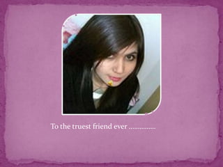 To the truest friend ever ……………
 
