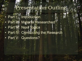 Presentation OutlinePart I: 	IntroductionPart II: 	Material ResearchedPart III: 	Next TopicsPart IV: 	Conducting the ResearchPart V: 	Questions?  