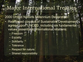 Major International Treaties1992 UN Conference on Environment and Development (UNCED)For the first time, world’s government officially adopted sustainable development as the development paradigm27 key principles are to guide the integration of environment and development policiesPrinciple 7 of Rio Declaration states: ‘States shall cooperate in a spirit of global partnership to conserve, protect and restore the health and integrity of the Earth’s ecosystem. In views of different contributions to global environmental degradation, States have common but differentiated responsibilities’  