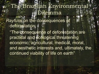 The Brazilian Environmental Dilemma82.1% of Original cover remaining (FAO)Population continues to grow:8.2 million* 	(1970) 17 million 	(1991)20 million 	(2000) The Amazon Legal remains relatively under populated in relation to other regions of the country* Data did not include the state of Roraima