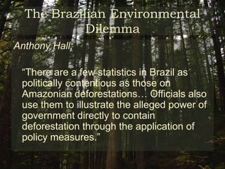 The Brazilian Environmental DilemmaRayfuse on the consequences of deforestation:	“The consequence of deforestation are practical and ecological threatening economic, agricultural, medical, moral, and aesthetic interests and, ultimately, the continued viability of life on earth” 