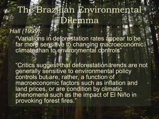 The Brazilian Environmental DilemmaGovernor Blario Maggi:Governor Blario Maggi:"Brazilian producers are the only ones in the world who are obliged to maintain a reserve," Maggi said. "There should be a royalty for leaving those areas intact--they need to be compensated in some way." 	- On the law’s requirement 50 percent of new settled areas that are to be maintained as ‘legal reserve’