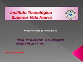 Proyecto Final de Ofimática III
TEMA: ESTUDIO DE LA CAMIONETA
FORD SHELBY F-150
POR : BRYAN PEÑA
 