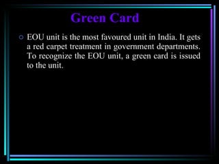 Green Card EOU unit is the most favoured unit in India. It gets a red carpet treatment in government departments. To recognize the EOU unit, a green card is issued to the unit. 
