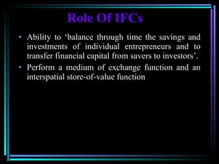 Role Of IFCs Ability to ‘balance through time the savings and investments of individual entrepreneurs and to transfer financial capital from savers to investors’. Perform a medium of exchange function and an interspatial store-of-value function 