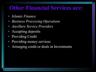 Other Financial Services are: Islamic Finance Business Processing Operations Ancillary Service Providers Accepting deposits   Providing Credit  Providing money services  Arranging credit or deals in Investments  