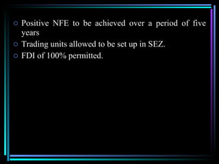 Positive NFE to be achieved over a period of five years Trading units allowed to be set up in SEZ. FDI of 100% permitted. 