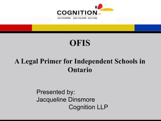 OFIS
A Legal Primer for Independent Schools in
Ontario
Presented by:
Jacqueline Dinsmore
Cognition LLP
 