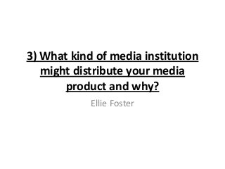 3) What kind of media institution
might distribute your media
product and why?
Ellie Foster
 