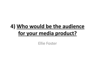 4) Who would be the audience
for your media product?
Ellie Foster
 