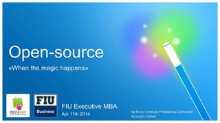 Open-source
«When the magic happens»
FIU Executive MBA
Apr 11th 2014
by Bruno Leveque, PrestaShop Co-founder
Bruno42 (Twitter)
 