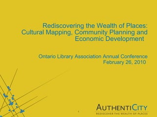 Rediscovering the Wealth of Places: Cultural Mapping, Community Planning and Economic Development  Ontario Library Association Annual Conference February 26, 2010   