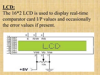 LCD:
The 16*2 LCD is used to display real-time
comparator card I/P values and occasionally
the error values if present.
 