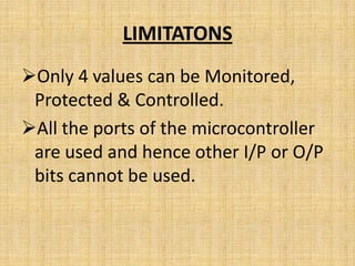LIMITATONS
Only 4 values can be Monitored,
 Protected & Controlled.
All the ports of the microcontroller
 are used and hence other I/P or O/P
 bits cannot be used.
 