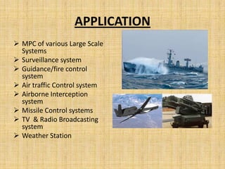 APPLICATION
 MPC of various Large Scale
  Systems
 Surveillance system
 Guidance/fire control
  system
 Air traffic Control system
 Airborne Interception
  system
 Missile Control systems
 TV & Radio Broadcasting
  system
 Weather Station
 