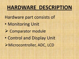 HARDWARE DESCRIPTION
Hardware part consists of
• Monitoring Unit
 Comparator module
• Control and Display Unit
Microcontroller, ADC, LCD
 