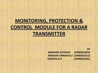 MONITORING, PROTECTION &
CONTROL MODULE FOR A RADAR
       TRANSMITTER

                                        BY
            ABHISHEK SUTRAVE (1RN05EC004)
            AMOGHA VARSHA B.S (1RN05EC012)
            KEERTHI D.H       (1RN05EC041)
 