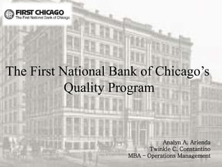 The First National Bank of Chicago’s
Quality Program
Analyn A. Arienda
Twinkle C. Constantino
MBA – Operations Management
 