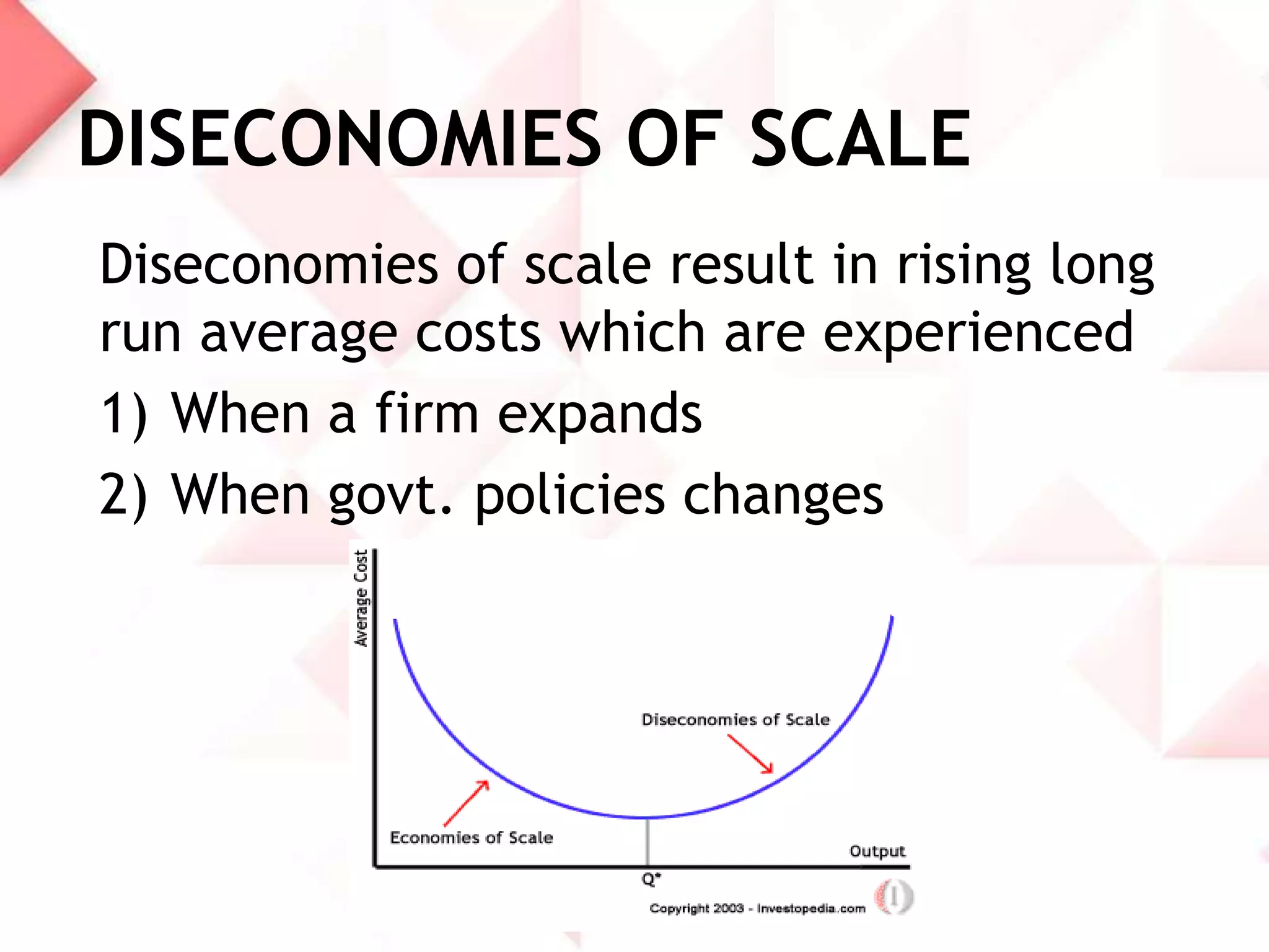 DISECONOMIES OF SCALE
Diseconomies of scale result in rising long
run average costs which are experienced
1) When a firm expands
2) When govt. policies changes

 