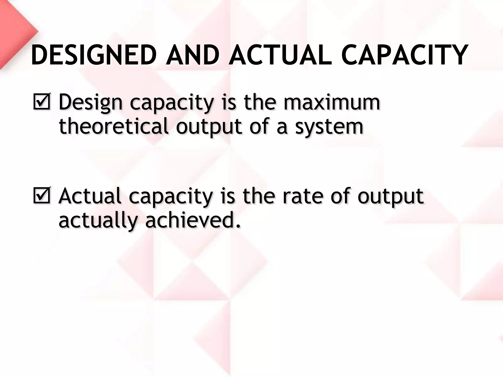 DESIGNED AND ACTUAL CAPACITY
 Design capacity is the maximum
theoretical output of a system
 Actual capacity is the rate of output
actually achieved.

 