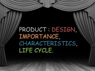 PRODUCT : DESIGN,
IMPORTANCE,
CHARACTERISTICS,
LIFE CYCLE.
1
 