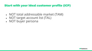 Start with your ideal customer profile (ICP)
● NOT total addressable market (TAM)
● NOT target account list (TAL)
● NOT buyer persona
 
