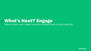 What’s Next? Engage
How to reach your target accounts and get them to your website
 