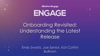 Onboarding Revisited:
Understanding the Latest
Release
Emily Swartz, Joe Senior, Kat Cattini
Bullhorn
 