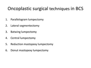 Oncoplastic surgical techniques in BCS
1. Parallelogram lumpectomy
2. Lateral segmentectomy
3. Batwing lumpectomy
4. Central lumpectomy
5. Reduction mastopexy lumpectomy
6. Donut mastopexy lumpectomy
 