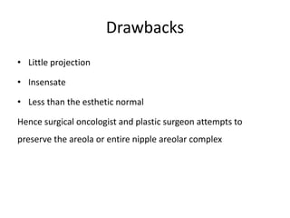 Drawbacks
• Little projection
• Insensate
• Less than the esthetic normal
Hence surgical oncologist and plastic surgeon attempts to
preserve the areola or entire nipple areolar complex
 