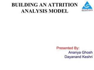 BUILDING AN ATTRITION
ANALYSIS MODEL

Presented By:
Ananya Ghosh
Dayanand Keshri

 