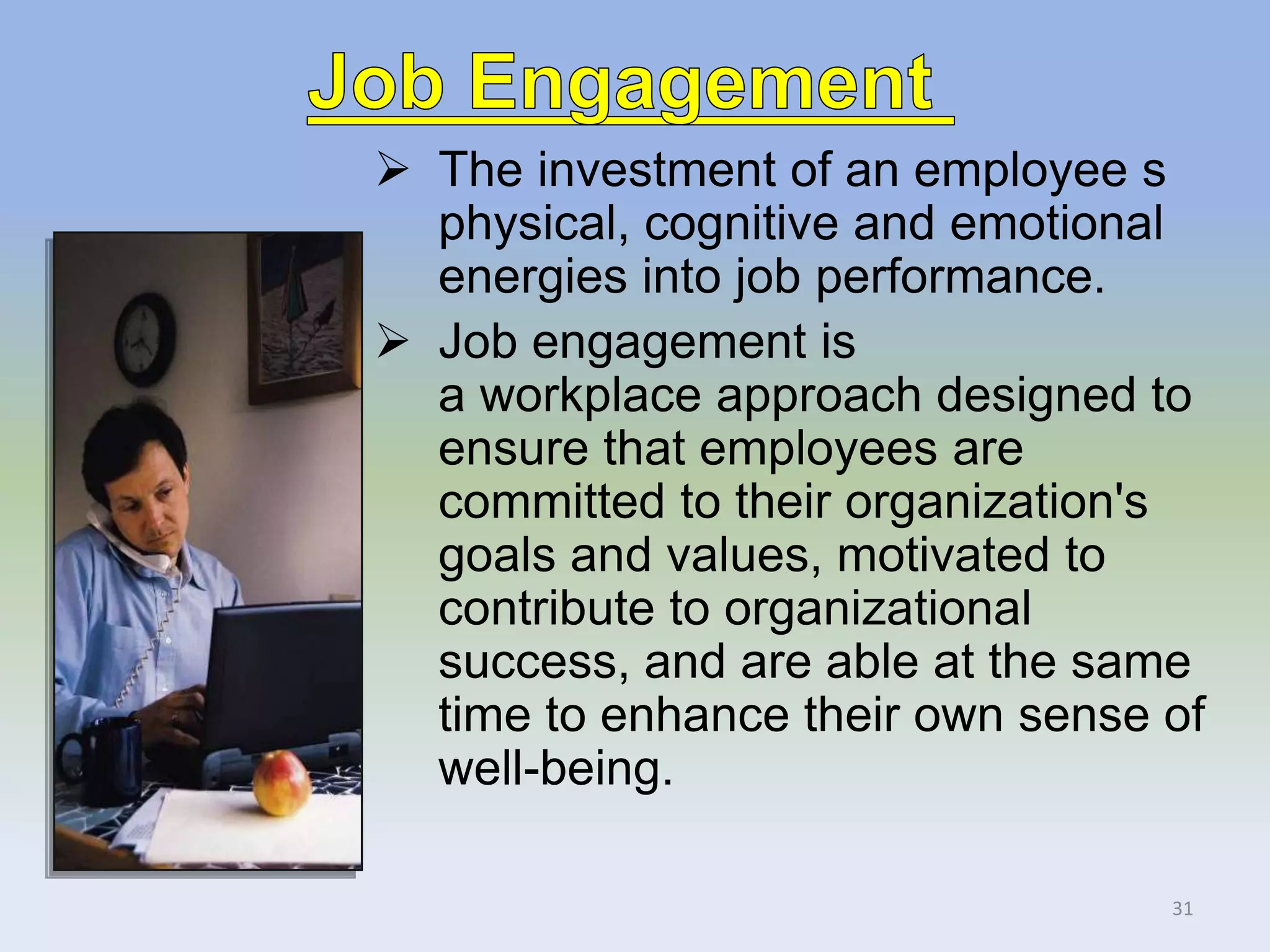  The investment of an employee s
physical, cognitive and emotional
energies into job performance.
 Job engagement is
a workplace approach designed to
ensure that employees are
committed to their organization's
goals and values, motivated to
contribute to organizational
success, and are able at the same
time to enhance their own sense of
well-being.
31
 