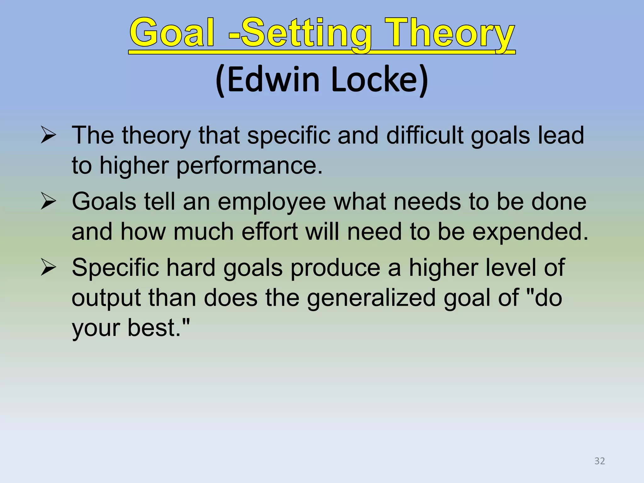  The theory that specific and difficult goals lead
to higher performance.
 Goals tell an employee what needs to be done
and how much effort will need to be expended.
 Specific hard goals produce a higher level of
output than does the generalized goal of "do
your best."
32
 