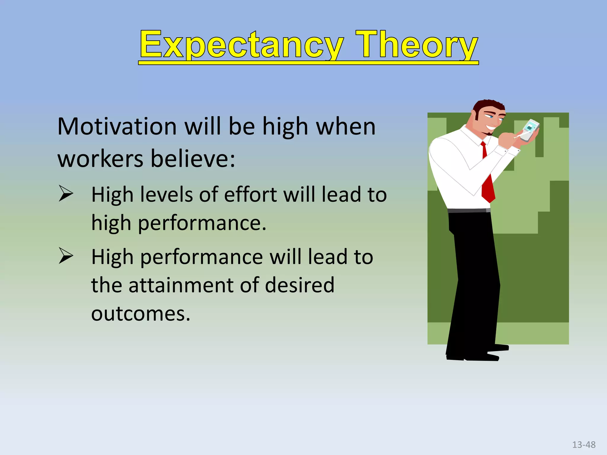 Motivation will be high when
workers believe:
 High levels of effort will lead to
high performance.
 High performance will lead to
the attainment of desired
outcomes.
13-48
 