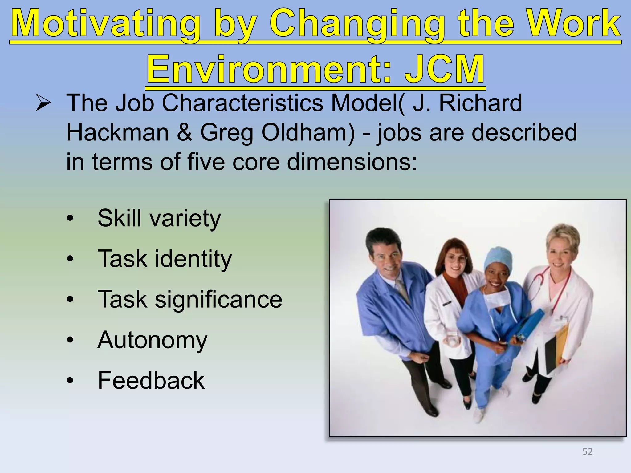  The Job Characteristics Model( J. Richard
Hackman & Greg Oldham) - jobs are described
in terms of five core dimensions:
• Skill variety
• Task identity
• Task significance
• Autonomy
• Feedback
52
 