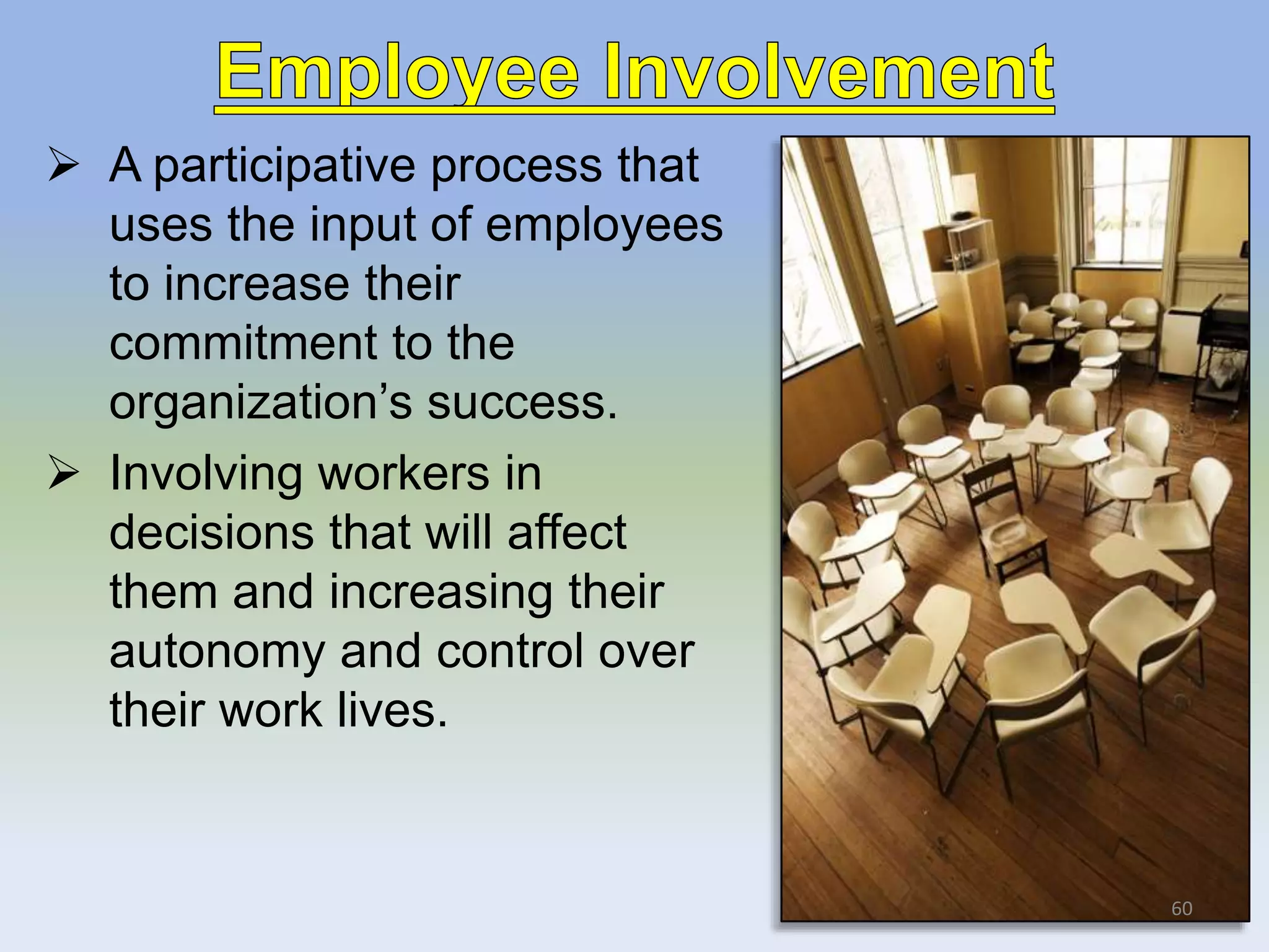  A participative process that
uses the input of employees
to increase their
commitment to the
organization’s success.
 Involving workers in
decisions that will affect
them and increasing their
autonomy and control over
their work lives.
60
 