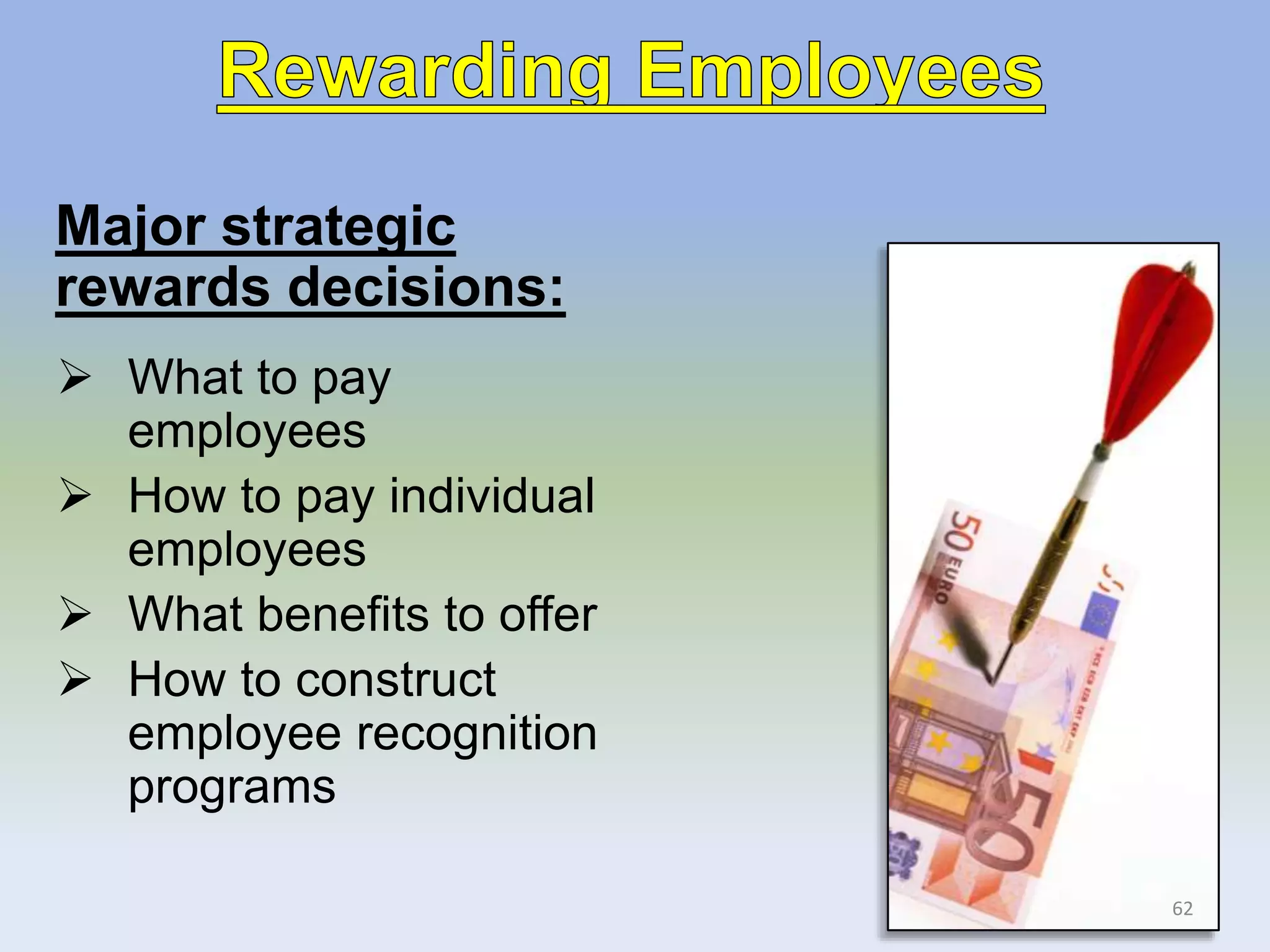 Major strategic
rewards decisions:
 What to pay
employees
 How to pay individual
employees
 What benefits to offer
 How to construct
employee recognition
programs
62
 