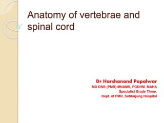 Anatomy of vertebrae and
spinal cord
Dr Harshanand Popalwar
MD DNB (PMR) MNAMS, PGDHM, MAHA
Specialist Grade Three,
Dept. of PMR, Safdarjung Hospital
 