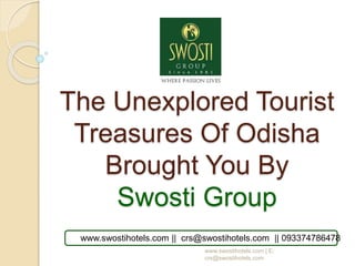 The Unexplored Tourist
Treasures Of Odisha
Brought You By
Swosti Group
www.swostihotels.com | E:
crs@swostihotels.com
www.swostihotels.com || crs@swostihotels.com || 093374786478
 