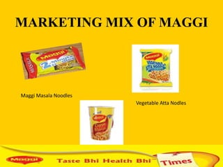 MARKETING MIX OF MAGGI




Maggi Masala Noodles
                                           Vegetable Atta Nodles




                       Maggi Cuppa Mania
 