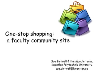 One-stop shopping:
a faculty community site


                 Sue Birtwell & the Moodle team,
                 Kwantlen Polytechnic University
                    sue.birtwell@kwantlen.ca
 