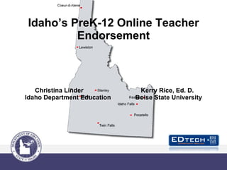 Idaho’s PreK-12 Online Teacher Endorsement  Christina Linder  Kerry Rice, Ed. D. Idaho Department Education  Boise State University 