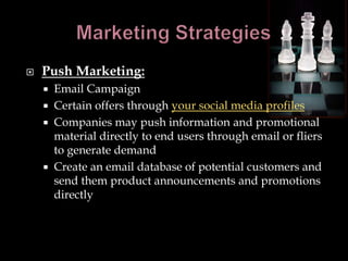    Push Marketing:
       Email Campaign
       Certain offers through your social media profiles
       Companies may push information and promotional
        material directly to end users through email or fliers
        to generate demand
       Create an email database of potential customers and
        send them product announcements and promotions
        directly
 