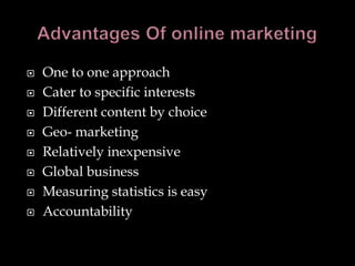    One to one approach
   Cater to specific interests
   Different content by choice
   Geo- marketing
   Relatively inexpensive
   Global business
   Measuring statistics is easy
   Accountability
 