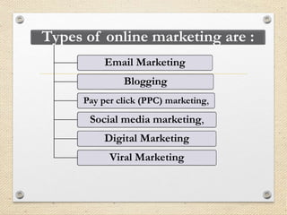 Types of online marketing are :
Email Marketing
Blogging
Pay per click (PPC) marketing,
Social media marketing,
Digital Marketing
Viral Marketing
 