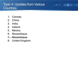 Topic 4: Updates from Various
Countries
1.
2.
3.
4.
5.
6.
7.
8.

Canada.
China.
India.
Ireland.
Mexico.
Mozambique.
Mozambique.
United Kingdom.

 
