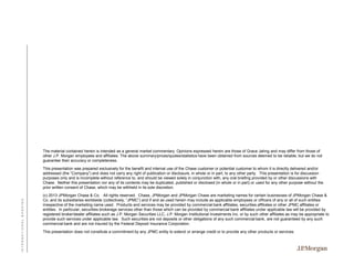 The material contained herein is intended as a general market commentary. Opinions expressed herein are those of Grace Jahng and may differ from those of
other J.P. Morgan employees and affiliates. The above summary/prices/quotes/statistics have been obtained from sources deemed to be reliable, but we do not
guarantee their accuracy or completeness.

INTERNATIONAL BANKING

This presentation was prepared exclusively for the benefit and internal use of the Chase customer or potential customer to whom it is directly delivered and/or
addressed (the “Company”) and does not carry any right of publication or disclosure, in whole or in part, to any other party. This presentation is for discussion
purposes only and is incomplete without reference to, and should be viewed solely in conjunction with, any oral briefing provided by or other discussions with
Chase. Neither this presentation nor any of its contents may be duplicated, published or disclosed (in whole or in part) or used for any other purpose without the
prior written consent of Chase, which may be withheld in its sole discretion.
(c) 2013 JPMorgan Chase & Co. All rights reserved. Chase, JPMorgan and JPMorgan Chase are marketing names for certain businesses of JPMorgan Chase &
Co. and its subsidiaries worldwide (collectively, “JPMC”) and if and as used herein may include as applicable employees or officers of any or all of such entities
irrespective of the marketing name used. Products and services may be provided by commercial bank affiliates, securities affiliates or other JPMC affiliates or
entities. In particular, securities brokerage services other than those which can be provided by commercial bank affiliates under applicable law will be provided by
registered broker/dealer affiliates such as J.P. Morgan Securities LLC, J.P. Morgan Institutional Investments Inc. or by such other affiliates as may be appropriate to
provide such services under applicable law. Such securities are not deposits or other obligations of any such commercial bank, are not guaranteed by any such
commercial bank and are not insured by the Federal Deposit Insurance Corporation.
This presentation does not constitute a commitment by any JPMC entity to extend or arrange credit or to provide any other products or services.

 