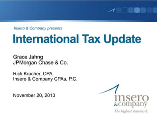 Insero & Company presents

International Tax Update
Grace Jahng
JPMorgan Chase & Co.
Rick Krucher, CPA
Insero & Company CPAs, P.C.

November 20, 2013

 
