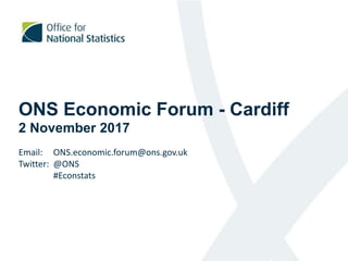 ONS Economic Forum - Cardiff
2 November 2017
Email: ONS.economic.forum@ons.gov.uk
Twitter: @ONS
#Econstats
 